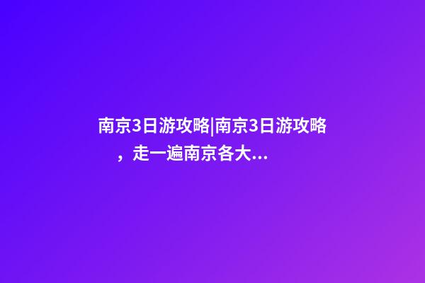 南京3日游攻略|南京3日游攻略，走一遍南京各大景點